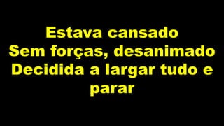 Estava cansado
Sem forças, desanimado
Decidida a largar tudo e
parar
 