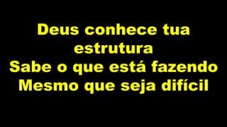 Deus conhece tua
estrutura
Sabe o que está fazendo
Mesmo que seja difícil
 
