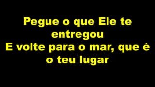 Pegue o que Ele te
entregou
E volte para o mar, que é
o teu lugar
 