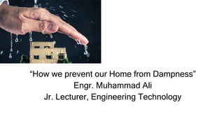 “How we prevent our Home from Dampness”
Engr. Muhammad Ali
Jr. Lecturer, Engineering Technology
 