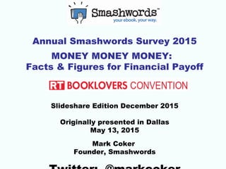 Annual Smashwords Survey 2015
MONEY MONEY MONEY:
Facts & Figures for Financial Payoff
Slideshare Edition December 2015
Originally presented in Dallas
May 13, 2015
Mark Coker
Founder, Smashwords
 