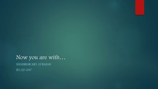 Now you are with…
SHAHRIAR MD. LUKMAN
ID; 20-047
 