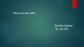 Now you are with…
Pantho Sarker
ID: 20-033
 