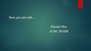 Now you are with…
Gourav Roy
Id No: 20-059
 