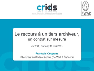 Le recours à un tiers archiveur,
un contrat sur mesure
JuriTIC | Namur | 13 mai 2011

François Coppens
Chercheur au Crids et Avocat (De Wolf & Partners)

 