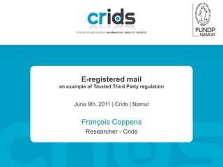 E-registered mail
an example of Trusted Third Party regulation

June 9th, 2011 | Crids | Namur

François Coppens
Researcher - Crids

 
