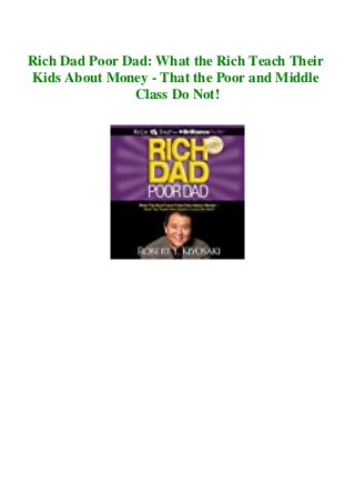Rich Dad Poor Dad: What the Rich Teach Their
Kids About Money - That the Poor and Middle
Class Do Not!
 