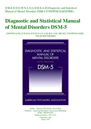 [F.R.E.E D.O.W.N.L.O.A.D R.E.A.D] Diagnostic and Statistical
Manual of Mental Disorders DSM-5 #*DOWNLOAD@PDF>
Diagnostic and Statistical Manual
of Mental Disorders DSM-5
[DOWNLOAD], [F.R.E.E] [D.O.W.N.L.O.A.D] [R.E.A.D], [READ], $^DOWNLOAD#$,
^READ PDF EBOOK#
Author : American Psychiatric Association
Publisher : American Psychiatric Association Publishing
ISBN : 089042554X
Publication Date : 2013-5-22
Language : eng
Pages : 991
 