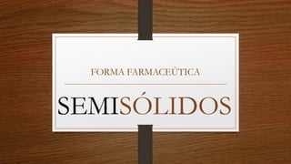 FORMA FARMACEÚTICA
SEMISÓLIDOS
 