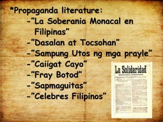 *Propaganda literature:
-”La Soberania Monacal en
Filipinas”
-”Dasalan at Tocsohan”
-”Sampung Utos ng mga prayle”
-”Caiigat Cayo”
-”Fray Botod”
-”Sapmaguitas”
-”Celebres Filipinos”
 