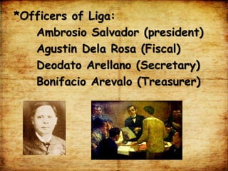 *Officers of Liga:
Ambrosio Salvador (president)
Agustin Dela Rosa (Fiscal)
Deodato Arellano (Secretary)
Bonifacio Arevalo (Treasurer)
 