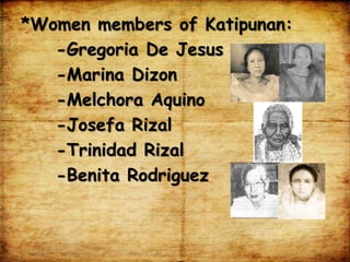 *Women members of Katipunan:
-Gregoria De Jesus
-Marina Dizon
-Melchora Aquino
-Josefa Rizal
-Trinidad Rizal
-Benita Rodriguez
 