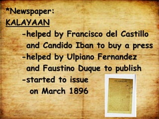 *Newspaper:
KALAYAAN
-helped by Francisco del Castillo
and Candido Iban to buy a press
-helped by Ulpiano Fernandez
and Faustino Duque to publish
-started to issue
on March 1896
 
