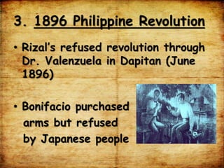 3. 1896 Philippine Revolution
• Rizal’s refused revolution through
Dr. Valenzuela in Dapitan (June
1896)
• Bonifacio purchased
arms but refused
by Japanese people
 