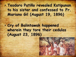 • Teodoro Patiño revealed Katipunan
to his sister and confessed to Fr.
Mariano Gil (August 19, 1896)
• Cry of Balintawak happened
wherein they tore their cedulas
(August 23, 1896)
 