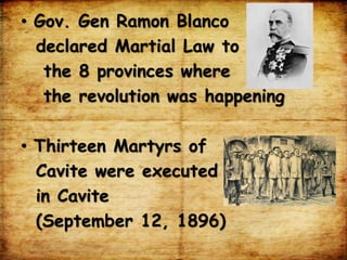 • Gov. Gen Ramon Blanco
declared Martial Law to
the 8 provinces where
the revolution was happening
• Thirteen Martyrs of
Cavite were executed
in Cavite
(September 12, 1896)
 