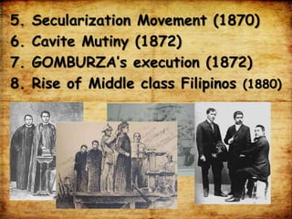 5. Secularization Movement (1870)
6. Cavite Mutiny (1872)
7. GOMBURZA’s execution (1872)
8. Rise of Middle class Filipinos (1880)
 