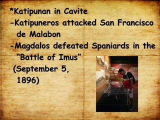 *Katipunan in Cavite
-Katipuneros attacked San Francisco
de Malabon
-Magdalos defeated Spaniards in the
“Battle of Imus”
(September 5,
1896)
 