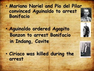 • Mariano Noriel and Pio del Pilar
convinced Aguinaldo to arrest
Bonifacio
• Aguinaldo ordered Agapito
Bonzon to arrest Bonifacio
in Indang, Cavite
• Ciriaco was killed during the
arrest
 