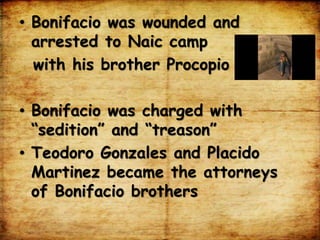 • Bonifacio was wounded and
arrested to Naic camp
with his brother Procopio
• Bonifacio was charged with
“sedition” and “treason”
• Teodoro Gonzales and Placido
Martinez became the attorneys
of Bonifacio brothers
 