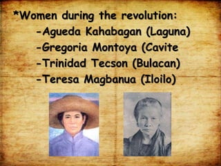 *Women during the revolution:
-Agueda Kahabagan (Laguna)
-Gregoria Montoya (Cavite
-Trinidad Tecson (Bulacan)
-Teresa Magbanua (Iloilo)
 