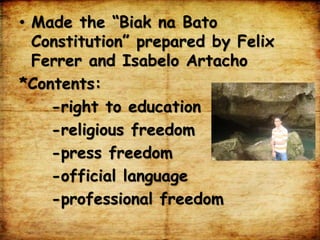 • Made the “Biak na Bato
Constitution” prepared by Felix
Ferrer and Isabelo Artacho
*Contents:
-right to education
-religious freedom
-press freedom
-official language
-professional freedom
 