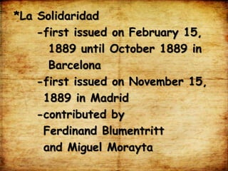 *La Solidaridad
-first issued on February 15,
1889 until October 1889 in
Barcelona
-first issued on November 15,
1889 in Madrid
-contributed by
Ferdinand Blumentritt
and Miguel Morayta
 