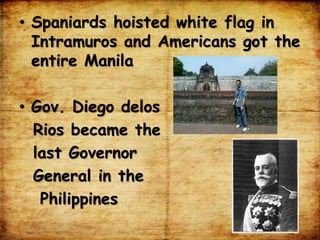 • Spaniards hoisted white flag in
Intramuros and Americans got the
entire Manila
• Gov. Diego delos
Rios became the
last Governor
General in the
Philippines
 