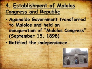4. Establishment of Malolos
Congress and Republic
• Aguinaldo Government transferred
to Malolos and held an
inauguration of “Malolos Congress”
(September 15, 1898)
• Ratified the independence
 