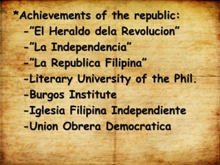 *Achievements of the republic:
-”El Heraldo dela Revolucion”
-”La Independencia”
-”La Republica Filipina”
-Literary University of the Phil.
-Burgos Institute
-Iglesia Filipina Independiente
-Union Obrera Democratica
 
