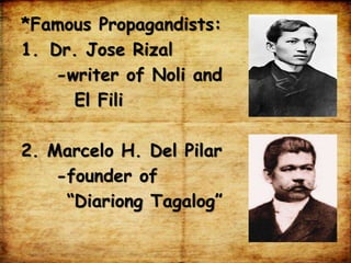 *Famous Propagandists:
1. Dr. Jose Rizal
-writer of Noli and
El Fili
2. Marcelo H. Del Pilar
-founder of
“Diariong Tagalog”
 