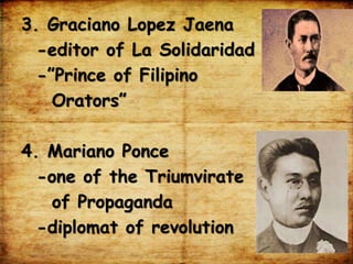 3. Graciano Lopez Jaena
-editor of La Solidaridad
-”Prince of Filipino
Orators”
4. Mariano Ponce
-one of the Triumvirate
of Propaganda
-diplomat of revolution
 