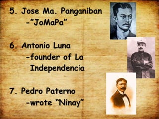 5. Jose Ma. Panganiban
-”JoMaPa”
6. Antonio Luna
-founder of La
Independencia
7. Pedro Paterno
-wrote “Ninay”
 