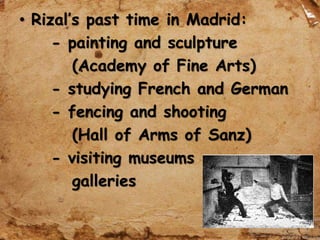 • Rizal’s past time in Madrid:
- painting and sculpture
(Academy of Fine Arts)
- studying French and German
- fencing and shooting
(Hall of Arms of Sanz)
- visiting museums
galleries
 