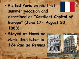 • Visited Paris on his first
summer vacation and
described as “Costliest Capital of
Europe” (June 17- August 20,
1883)
• Stayed at Hotel de
Paris then later to
124 Rue de Rennes
 
