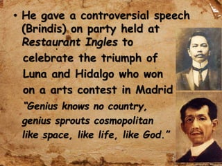 • He gave a controversial speech
(Brindis) on party held at
Restaurant Ingles to
celebrate the triumph of
Luna and Hidalgo who won
on a arts contest in Madrid
“Genius knows no country,
genius sprouts cosmopolitan
like space, like life, like God.”
 