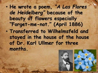 • He wrote a poem, “A Las Flores
de Heidelberg” because of the
beauty of flowers especially
“Forget-me-not.” (April 1886)
• Transferred to Wilhelmsfeld and
stayed in the house of the house
of Dr. Karl Ullmer for three
months.
 