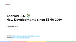 Confidential & Proprietary
Confidential & Proprietary
Android ELS
New Developments since EENA 2019
October 6, 2021
Email: android-emergency-location@google.com
Website: crisisresponse.google/els
 