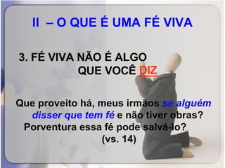 II  – O QUE É UMA FÉ VIVA     FÉ VIVA NÃO É ALGO  QUE VOCÊ  ___ Que proveito há, meus irmãos  se alguém disser que tem fé  e não tiver obras? Porventura essa fé pode salvá-lo?  (vs. 14) DIZ 