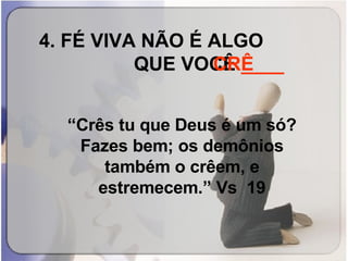 4. FÉ VIVA NÃO É ALGO  QUE VOCÊ  ____   “ Crês tu que Deus é um só? Fazes bem; os demônios também o crêem, e estremecem.” Vs  19 CRÊ 