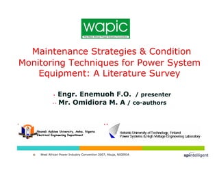 West African Power Industry Convention 2007, Abuja, NIGERIA
Maintenance Strategies  Condition
Monitoring Techniques for Power System
Equipment: A Literature Survey
* Engr. Enemuoh F.O. / presenter
* * Mr. Omidiora M. A / co-authors
* * *
 