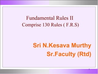 1
Fundamental Rules II
Comprise 130 Rules ( F.R.S)
Sri N.Kesava Murthy
Sr.Faculty (Rtd)
 