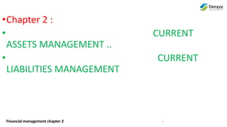 Financial management chapter 2
•Chapter 2 :
• CURRENT
ASSETS MANAGEMENT ..
• CURRENT
LIABILITIES MANAGEMENT
1
 