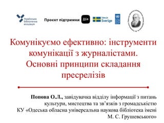 Комунікуємо ефективно: інструменти
комунікації з журналістами.
Основні принципи складання
пресрелізів
Попова О.Л., завідув...