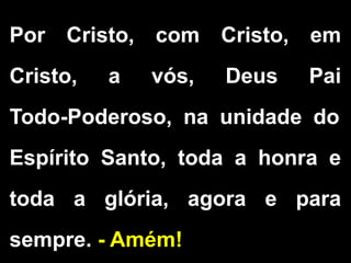 Por Cristo, com Cristo, em
Cristo, a vós, Deus Pai
Todo-Poderoso, na unidade do
Espírito Santo, toda a honra e
toda a glória, agora e para
sempre. - Amém!
 