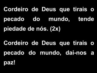 Cordeiro de Deus que tirais o
pecado do mundo, tende
piedade de nós. (2x)
Cordeiro de Deus que tirais o
pecado do mundo, dai-nos a
paz!
 