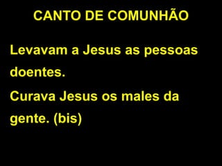 CANTO DE COMUNHÃO
Levavam a Jesus as pessoas
doentes.
Curava Jesus os males da
gente. (bis)
 