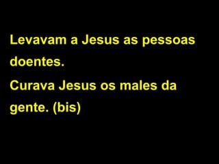 Levavam a Jesus as pessoas
doentes.
Curava Jesus os males da
gente. (bis)
 