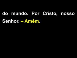 do mundo. Por Cristo, nosso
Senhor. – Amém.
 