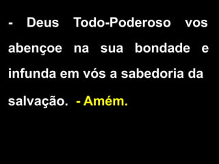 - Deus Todo-Poderoso vos
abençoe na sua bondade e
infunda em vós a sabedoria da
salvação. - Amém.
 